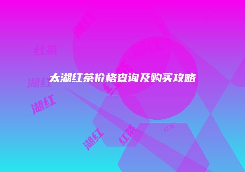 太湖红茶价格查询及购买攻略