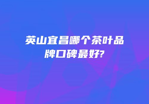英山宜昌哪个茶叶品牌口碑最好?