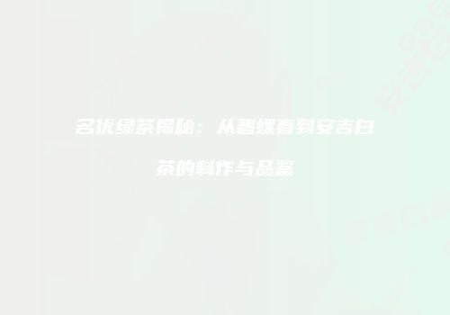 名优绿茶揭秘：从碧螺春到安吉白茶的制作与品鉴