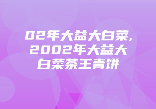 02年大益大白菜,2002年大益大白菜茶王青饼