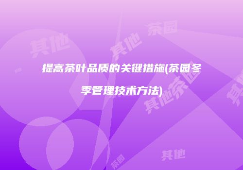 提高茶叶品质的关键措施(茶园冬季管理技术方法)