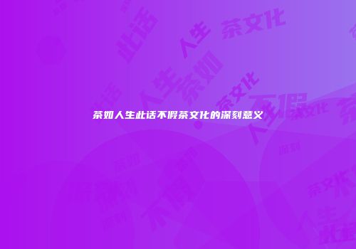 茶如人生此话不假茶文化的深刻意义