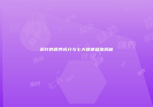 茶叶的营养成分与七大健康益处揭秘