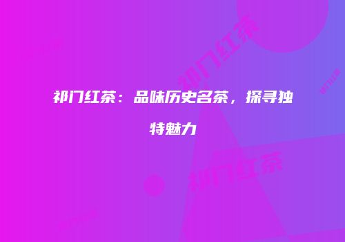 祁门红茶：品味历史名茶，探寻独特魅力