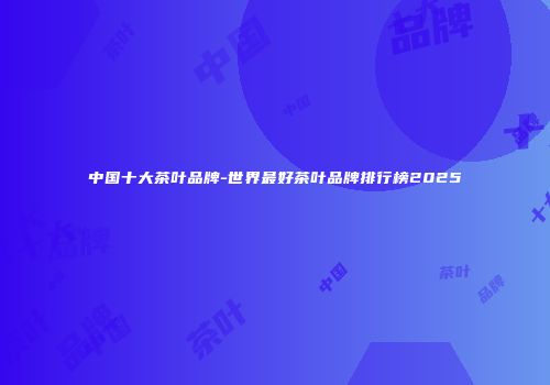 中国十大茶叶品牌-世界最好茶叶品牌排行榜2025