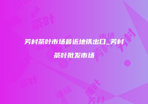 芳村茶叶市场最近地铁出口_芳村茶叶批发市场