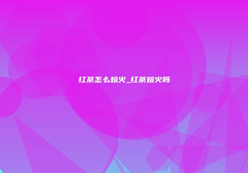 红茶怎么焙火_红茶焙火吗