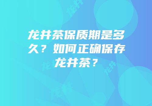 龙井茶保质期是多久？如何正确保存龙井茶？