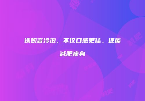 铁观音冷泡，不仅口感更佳，还能减肥瘦身