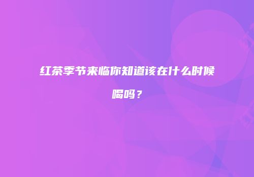 红茶季节来临你知道该在什么时候喝吗？