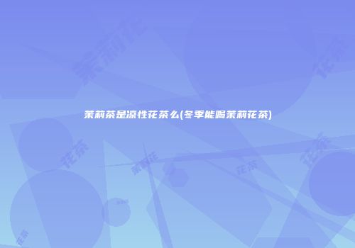 茉莉茶是凉性花茶么(冬季能喝茉莉花茶)
