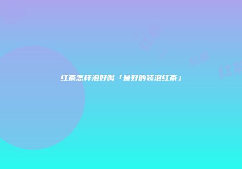 红茶怎样泡好喝「最好的袋泡红茶」