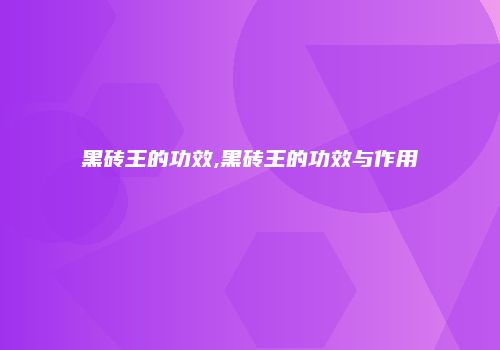 黑砖王的功效,黑砖王的功效与作用