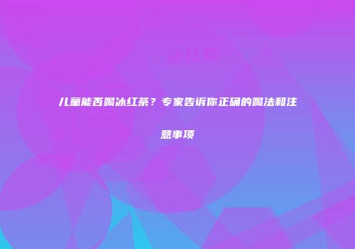 儿童能否喝冰红茶？专家告诉你正确的喝法和注意事项