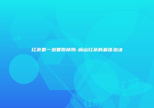 红茶第一泡要倒掉吗-崂山红茶的最佳泡法
