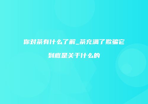 你对茶有什么了解_茶充满了欺骗它到底是关于什么的