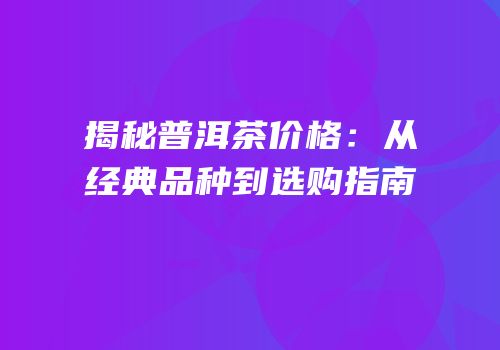 揭秘普洱茶价格：从经典品种到选购指南