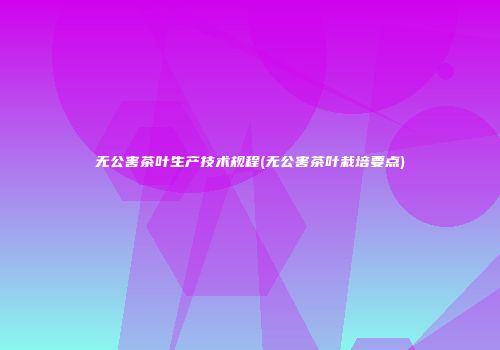 无公害茶叶生产技术规程(无公害茶叶栽培要点)