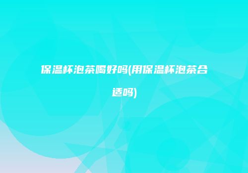 保温杯泡茶喝好吗(用保温杯泡茶合适吗)