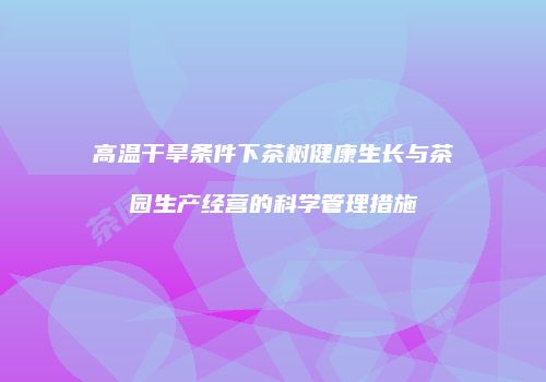高温干旱条件下茶树健康生长与茶园生产经营的科学管理措施