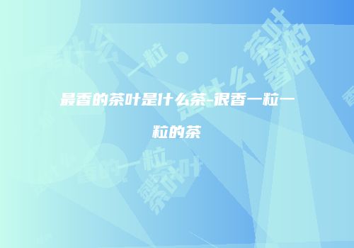 最香的茶叶是什么茶-很香一粒一粒的茶