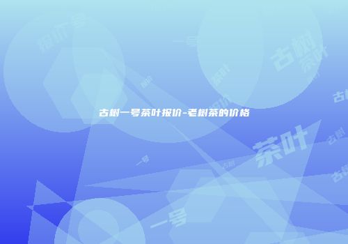 古树一号茶叶报价-老树茶的价格