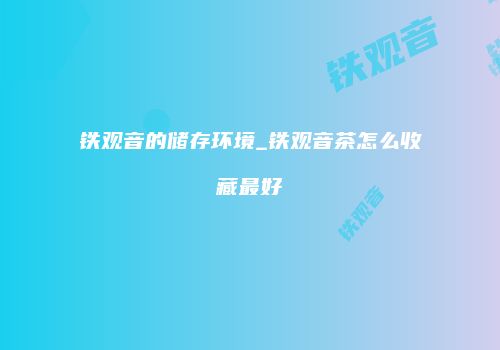 铁观音的储存环境_铁观音茶怎么收藏最好