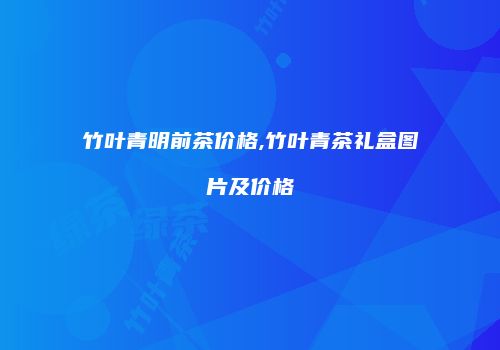 竹叶青明前茶价格,竹叶青茶礼盒图片及价格