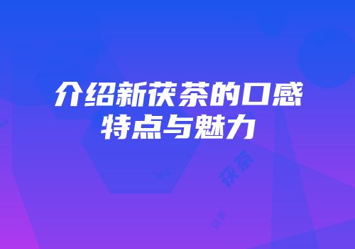 介绍新茯茶的口感特点与魅力