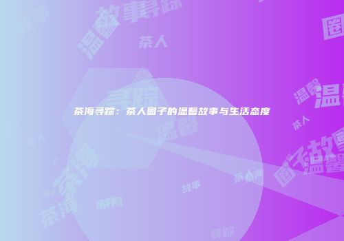 茶海寻踪：茶人圈子的温馨故事与生活态度