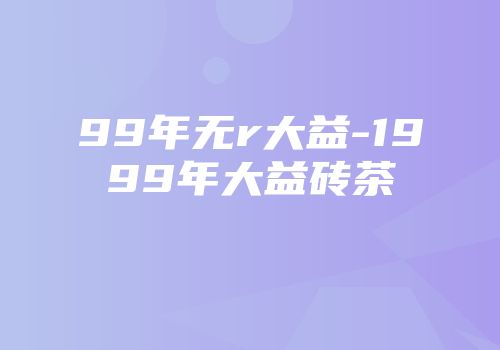 99年无r大益-1999年大益砖茶