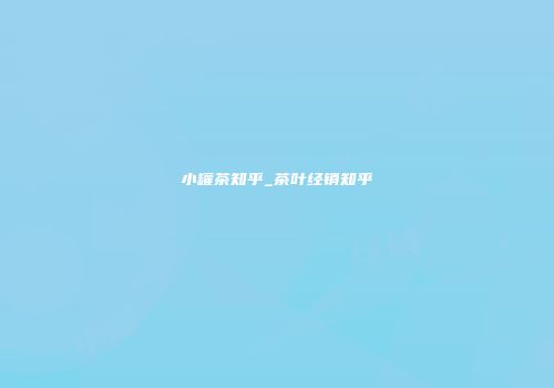 小罐茶知乎_茶叶经销知乎