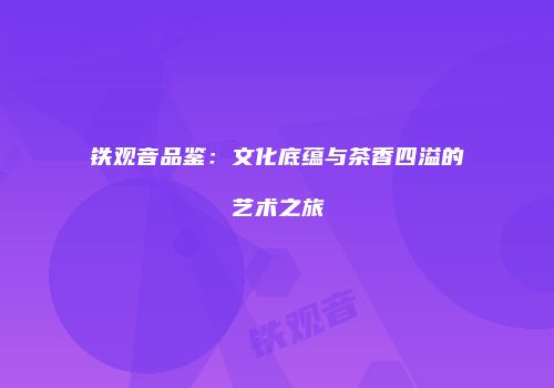 铁观音品鉴：文化底蕴与茶香四溢的艺术之旅