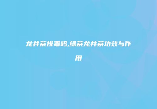 龙井茶排毒吗,绿茶龙井茶功效与作用