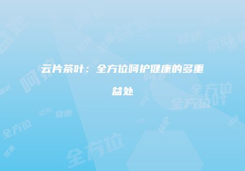 云片茶叶：全方位呵护健康的多重益处