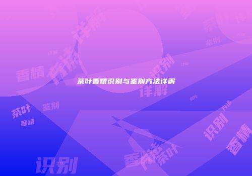 茶叶香精识别与鉴别方法详解