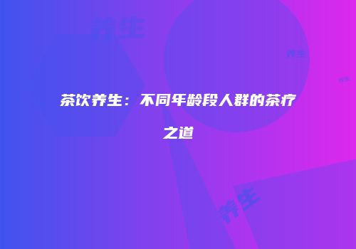 茶饮养生：不同年龄段人群的茶疗之道