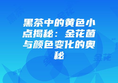 黑茶中的黄色小点揭秘：金花菌与颜色变化的奥秘