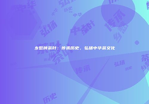 乡愁牌茶叶：传承历史，弘扬中华茶文化