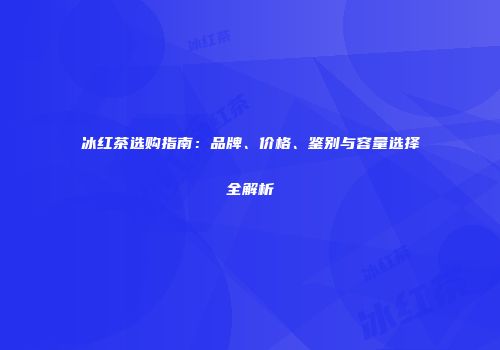 冰红茶选购指南：品牌、价格、鉴别与容量选择全解析