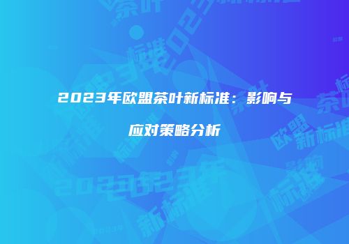 2023年欧盟茶叶新标准：影响与应对策略分析