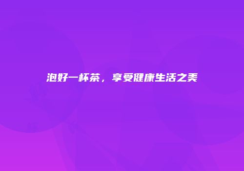 泡好一杯茶，享受健康生活之美