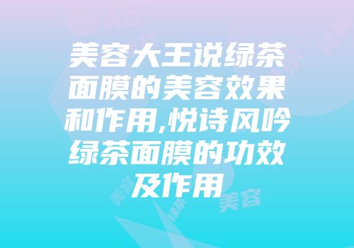 美容大王说绿茶面膜的美容效果和作用,悦诗风吟绿茶面膜的功效及作用