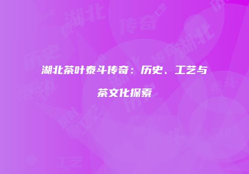 湖北茶叶泰斗传奇：历史、工艺与茶文化探索