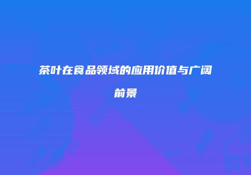 茶叶在食品领域的应用价值与广阔前景