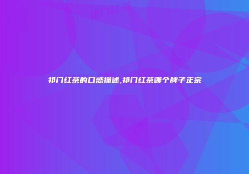 祁门红茶的口感描述,祁门红茶哪个牌子正宗