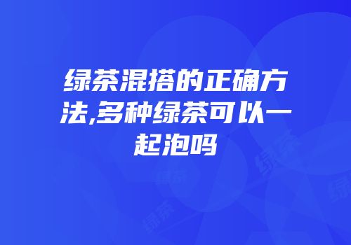 绿茶混搭的正确方法,多种绿茶可以一起泡吗