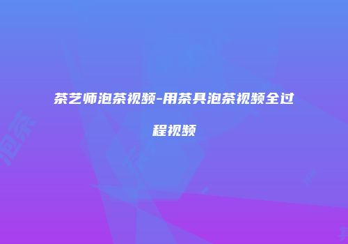 茶艺师泡茶视频-用茶具泡茶视频全过程视频