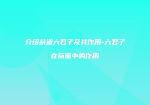 介绍茶道六君子及其作用-六君子在茶道中的作用