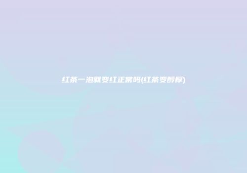 红茶一泡就变红正常吗(红茶变醇厚)